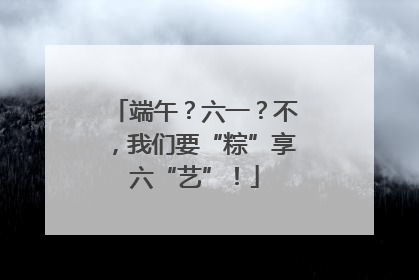 端午？六一？不，我们要“粽”享六“艺”！
