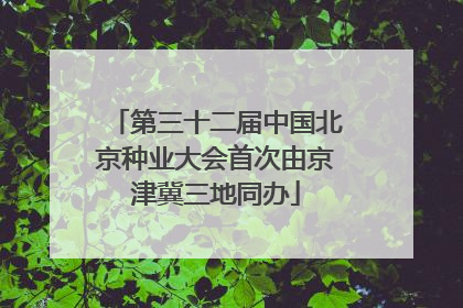 第三十二届中国北京种业大会首次由京津冀三地同办
