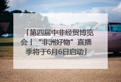 第四届中非经贸博览会丨“非洲好物”直播季将于6月6日启动