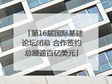 第16届国际基建论坛闭幕 合作签约总额逾百亿美元
