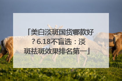 美白淡斑国货哪款好？6.18不盲选：淡斑祛斑效果排名第一