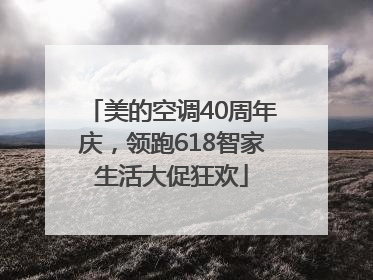 美的空调40周年庆，领跑618智家生活大促狂欢