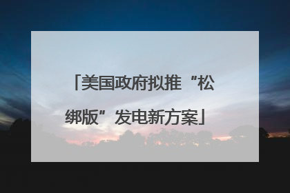 美国政府拟推“松绑版”发电新方案
