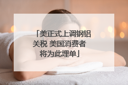 美正式上调钢铝关税 美国消费者将为此埋单