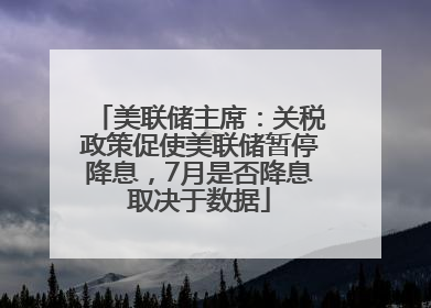 美联储主席：关税政策促使美联储暂停降息，7月是否降息取决于数据