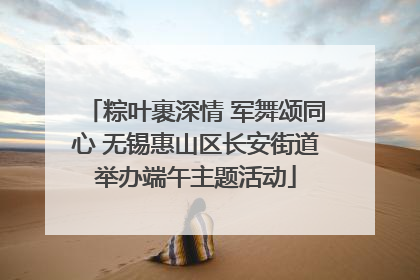 粽叶裹深情 军舞颂同心 无锡惠山区长安街道举办端午主题活动