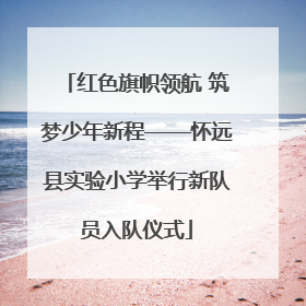 红色旗帜领航 筑梦少年新程——怀远县实验小学举行新队员入队仪式