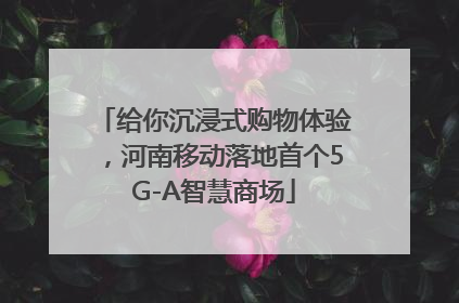给你沉浸式购物体验，河南移动落地首个5G-A智慧商场