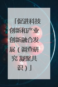 促进科技创新和产业创新融合发展（调查研究 凝聚共识）