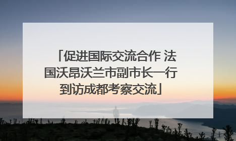 促进国际交流合作 法国沃昂沃兰市副市长一行到访成都考察交流