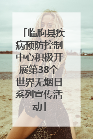 临朐县疾病预防控制中心积极开展第38个世界无烟日系列宣传活动