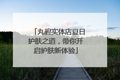 丸碧实体店夏日护肤之道，带你开启护肤新体验