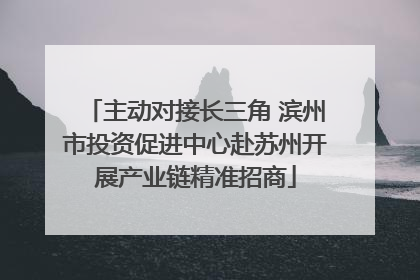 主动对接长三角 滨州市投资促进中心赴苏州开展产业链精准招商