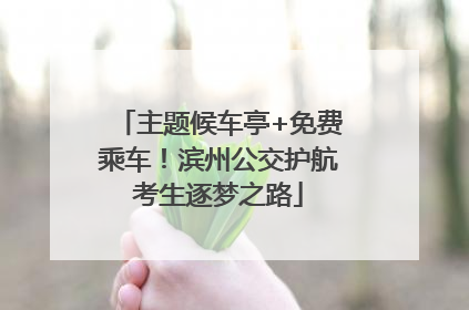 主题候车亭+免费乘车！滨州公交护航考生逐梦之路