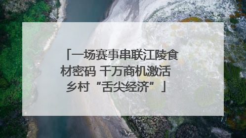 一场赛事串联江陵食材密码 千万商机激活乡村“舌尖经济”