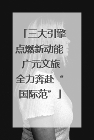 三大引擎点燃新动能 广元文旅全力奔赴“国际范”