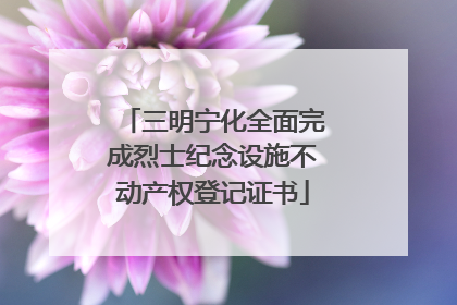 三明宁化全面完成烈士纪念设施不动产权登记证书