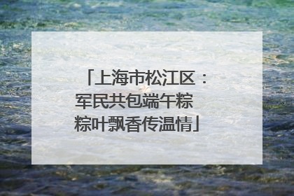 上海市松江区：军民共包端午粽 粽叶飘香传温情