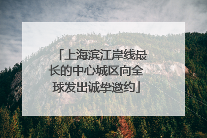 上海滨江岸线最长的中心城区向全球发出诚挚邀约