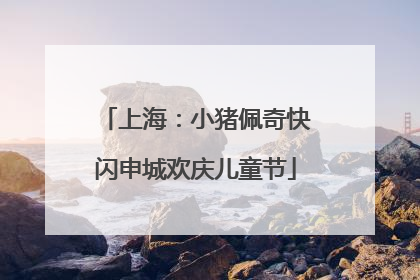 上海：小猪佩奇快闪申城欢庆儿童节