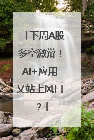 下周A股多空激辩！AI+应用又站上风口？