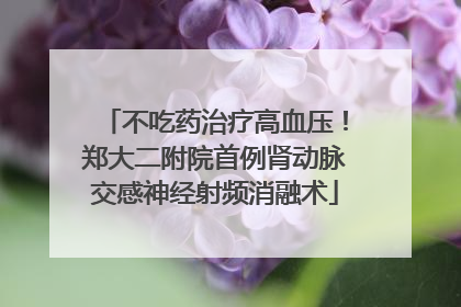 不吃药治疗高血压！郑大二附院首例肾动脉交感神经射频消融术