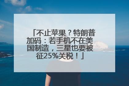 不止苹果？特朗普加码：若手机不在美国制造，三星也要被征25%关税！