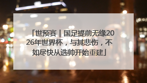世预赛｜国足提前无缘2026年世界杯，与其悲伤，不如尽快从选帅开始重建