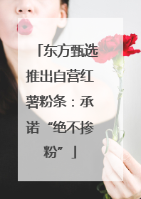 东方甄选推出自营红薯粉条：承诺“绝不掺粉”