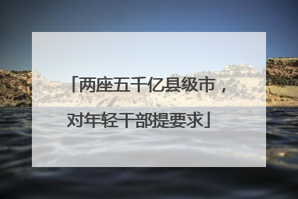 两座五千亿县级市，对年轻干部提要求