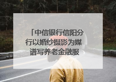 中信银行信阳分行以婚纱摄影为媒 谱写养老金融服务暖心篇章