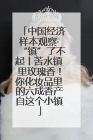 中国经济样本观察·“镇”了不起丨苦水镇里玫瑰香！你化妆品里的六成香产自这个小镇