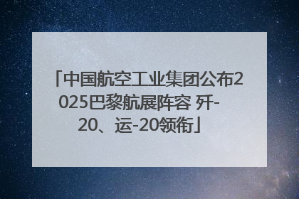 中国航空工业集团公布2025巴黎航展阵容 歼-20、运-20领衔
