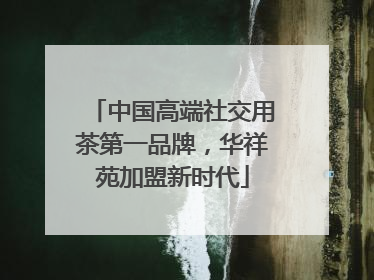 中国高端社交用茶第一品牌，华祥苑加盟新时代