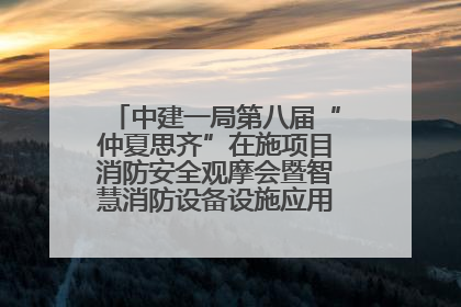 中建一局第八届“仲夏思齐”在施项目消防安全观摩会暨智慧消防设备设施应用交流会成功举办