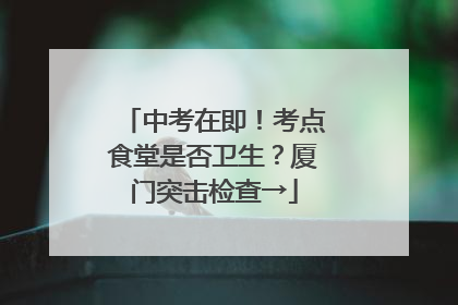 中考在即！考点食堂是否卫生？厦门突击检查→