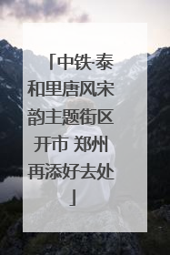中铁·泰和里唐风宋韵主题街区开市 郑州再添好去处