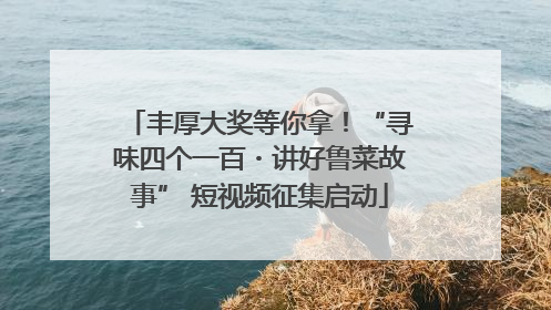 丰厚大奖等你拿！“寻味四个一百・讲好鲁菜故事” 短视频征集启动