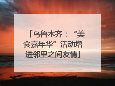 乌鲁木齐：“美食嘉年华”活动增进邻里之间友情