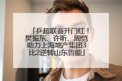 乒超联赛开门红！樊振东、许昕、周恺助力上海地产集团3比2逆转山东鲁能