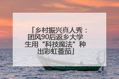 乡村振兴真人秀：团风90后返乡大学生用“科技魔法”种出彩虹番茄