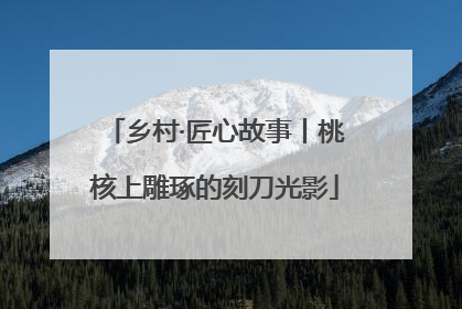 乡村·匠心故事丨桃核上雕琢的刻刀光影