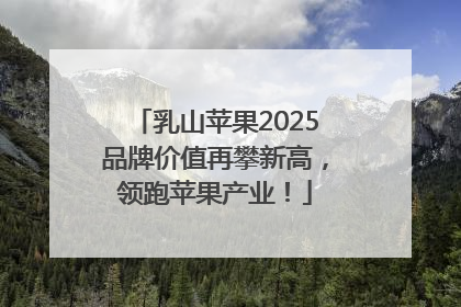 乳山苹果2025品牌价值再攀新高，领跑苹果产业！