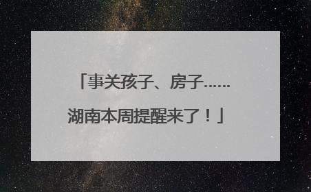 事关孩子、房子……湖南本周提醒来了！