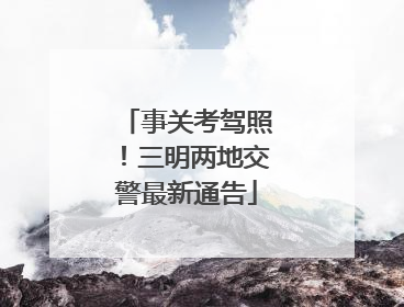 事关考驾照！三明两地交警最新通告