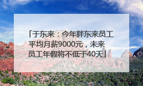 于东来：今年胖东来员工平均月薪9000元，未来员工年假将不低于40天