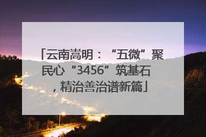 云南嵩明：“五微”聚民心“3456”筑基石，精治善治谱新篇