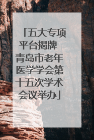 五大专项平台揭牌 青岛市老年医学学会第十五次学术会议举办