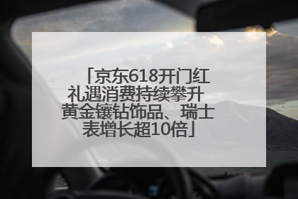 京东618开门红礼遇消费持续攀升 黄金镶钻饰品、瑞士表增长超10倍