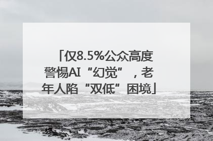 仅8.5%公众高度警惕AI“幻觉”，老年人陷“双低”困境